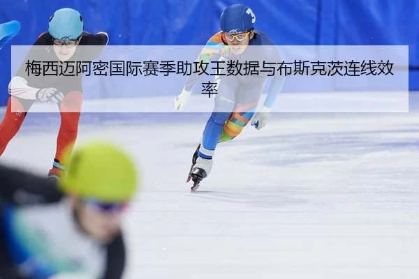 梅西迈阿密国际赛季助攻王数据与布斯克茨连线效率