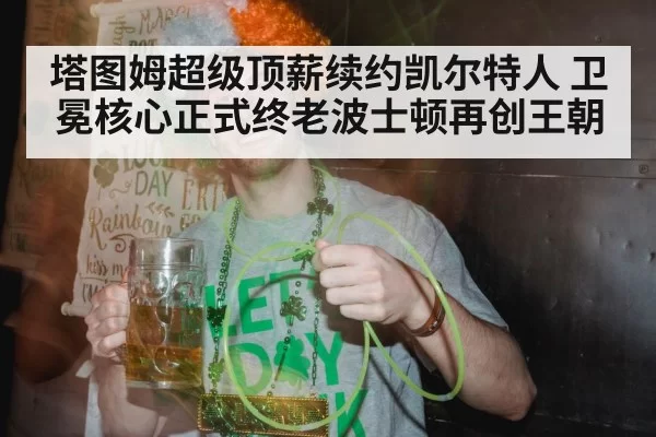 塔图姆超级顶薪续约凯尔特人 卫冕核心正式终老波士顿再创王朝
