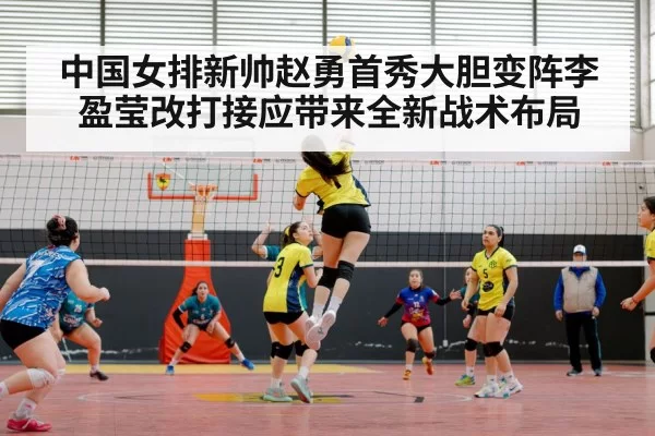 中国女排新帅赵勇首秀大胆变阵李盈莹改打接应带来全新战术布局