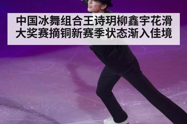 中国冰舞组合王诗玥柳鑫宇花滑大奖赛摘铜新赛季状态渐入佳境