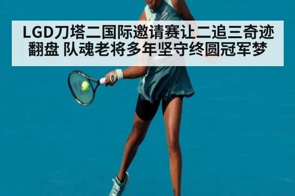 LGD刀塔二国际邀请赛让二追三奇迹翻盘 队魂老将多年坚守终圆冠军梦