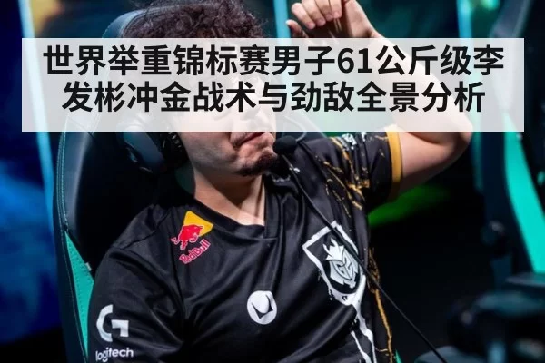 世界举重锦标赛男子61公斤级李发彬冲金战术与劲敌全景分析